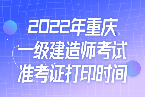 2022年重庆一级建造师考试准考证打印时间
