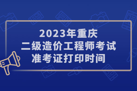 2023年重庆二级造价工程师考试准考证打印时间