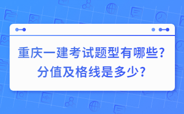 重庆一级建造师考试题型有哪些?分值及格线是多少?