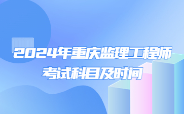 2024年重庆监理工程师考试科目及时间