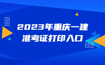 2023年重庆一级建造师准考证打印入口
